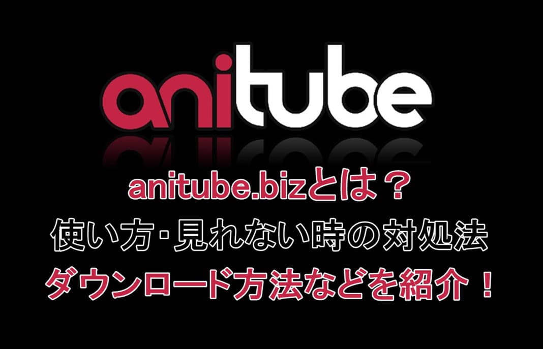 anitube.bizとは？使い方・見れない時の対処法・ダウンロード方法など